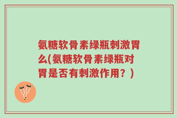 氨糖软骨素绿瓶刺激胃么(氨糖软骨素绿瓶对胃是否有刺激作用?)-第1张图片-超越 氨糖软骨素绿瓶刺激胃么(氨糖软骨素绿瓶对胃是否有刺激作用?)-第1张图片-超越