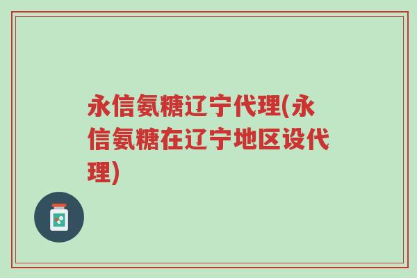 永信氨糖辽宁代理(永信氨糖在辽宁地区设代理)-第1张图片-超越 永信氨糖辽宁代理(永信氨糖在辽宁地区设代理)-第1张图片-超越