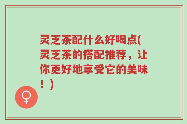 灵芝茶配什么好喝点(灵芝茶的搭配推荐,让你更好地享受它的美味!)-第1张图片-超越 灵芝茶配什么好喝点(灵芝茶的搭配推荐,让你更好地享受它的美味!)-第1张图片-超越