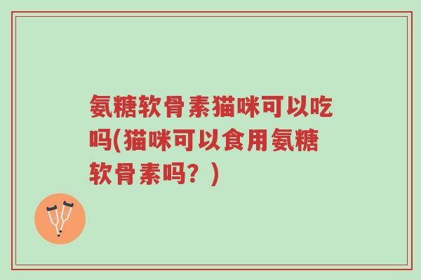 氨糖软骨素猫咪可以吃吗(猫咪可以食用氨糖软骨素吗?)-第1张图片-超越 氨糖软骨素猫咪可以吃吗(猫咪可以食用氨糖软骨素吗?)-第1张图片-超越