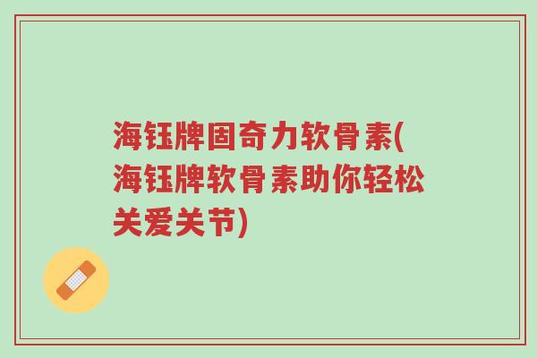 海钰牌固奇力软骨素(海钰牌软骨素助你轻松关爱关节)-第1张图片-超越 海钰牌固奇力软骨素(海钰牌软骨素助你轻松关爱关节)-第1张图片-超越