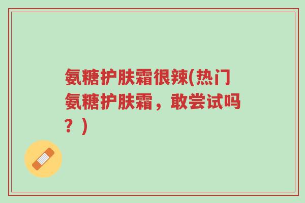 氨糖护肤霜很辣(热门氨糖护肤霜,敢尝试吗?)-第1张图片-超越 氨糖护肤霜很辣(热门氨糖护肤霜,敢尝试吗?)-第1张图片-超越