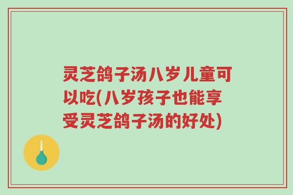 灵芝鸽子汤八岁儿童可以吃(八岁孩子也能享受灵芝鸽子汤的好处)-第1张图片-超越 灵芝鸽子汤八岁儿童可以吃(八岁孩子也能享受灵芝鸽子汤的好处)-第1张图片-超越