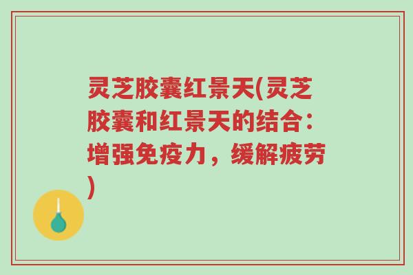 灵芝胶囊红景天(灵芝胶囊和红景天的结合:增强免疫力,缓解疲劳)-第1张图片-超越 灵芝胶囊红景天(灵芝胶囊和红景天的结合:增强免疫力,缓解疲劳)-第1张图片-超越
