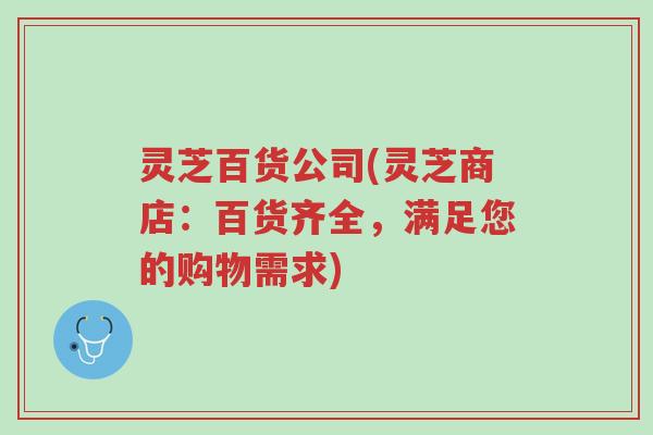 灵芝百货公司(灵芝商店：百货齐全，满足您的购物需求)-第1张图片-超越