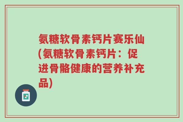 氨糖软骨素钙片赛乐仙(氨糖软骨素钙片:促进骨骼健康的营养补充品)-第1张图片-超越 氨糖软骨素钙片赛乐仙(氨糖软骨素钙片:促进骨骼健康的营养补充品)-第1张图片-超越