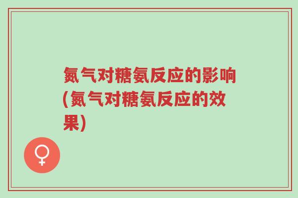 氮气对糖氨反应的影响(氮气对糖氨反应的效果)-第1张图片-超越 氮气对糖氨反应的影响(氮气对糖氨反应的效果)-第1张图片-超越