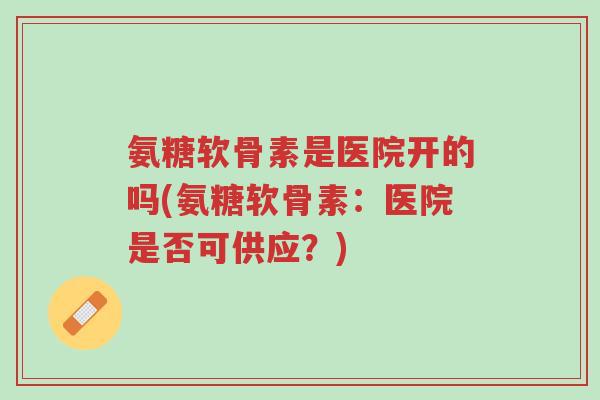 氨糖软骨素是医院开的吗(氨糖软骨素:医院是否可供应?)-第1张图片-超越 氨糖软骨素是医院开的吗(氨糖软骨素:医院是否可供应?)-第1张图片-超越