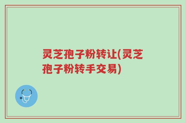 灵芝孢子粉转让(灵芝孢子粉转手交易)-第1张图片-超越