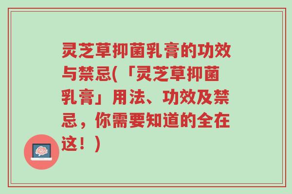 灵芝草抑菌乳膏的功效与禁忌(「灵芝草抑菌乳膏」用法、功效及禁忌,你需要知道的全在这!)-第1张图片-超越 灵芝草抑菌乳膏的功效与禁忌(「灵芝草抑菌乳膏」用法、功效及禁忌,你需要知道的全在这!)-第1张图片-超越