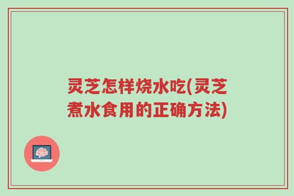 灵芝怎样烧水吃(灵芝煮水食用的正确方法)-第1张图片-超越 灵芝怎样烧水吃(灵芝煮水食用的正确方法)-第1张图片-超越