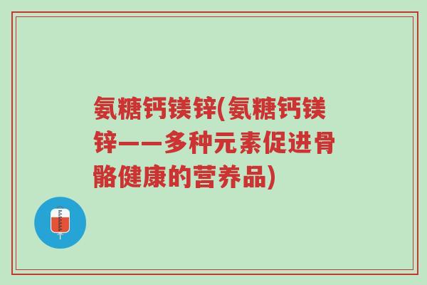 氨糖钙镁锌(氨糖钙镁锌——多种元素促进骨骼健康的营养品)-第1张图片-超越 氨糖钙镁锌(氨糖钙镁锌——多种元素促进骨骼健康的营养品)-第1张图片-超越