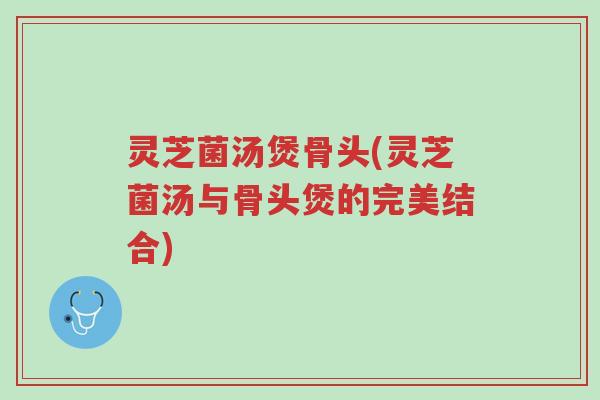 灵芝菌汤煲骨头(灵芝菌汤与骨头煲的完美结合)-第1张图片-超越 灵芝菌汤煲骨头(灵芝菌汤与骨头煲的完美结合)-第1张图片-超越