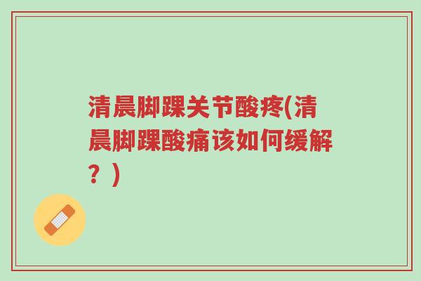 清晨脚踝关节酸疼(清晨脚踝酸痛该如何缓解？)-第1张图片-超越