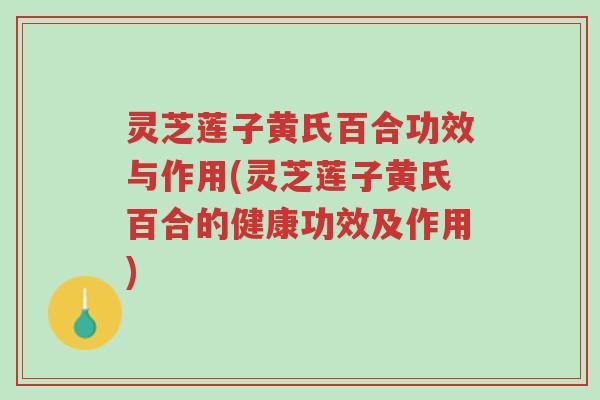 灵芝莲子黄氏百合功效与作用(灵芝莲子黄氏百合的健康功效及作用)-第1张图片-超越 灵芝莲子黄氏百合功效与作用(灵芝莲子黄氏百合的健康功效及作用)-第1张图片-超越