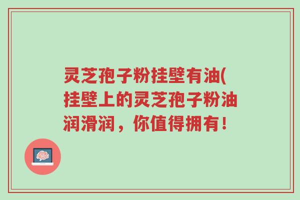 灵芝孢子粉挂壁有油(挂壁上的灵芝孢子粉油润滑润,你值得拥有!-第1张图片-超越 灵芝孢子粉挂壁有油(挂壁上的灵芝孢子粉油润滑润,你值得拥有!-第1张图片-超越