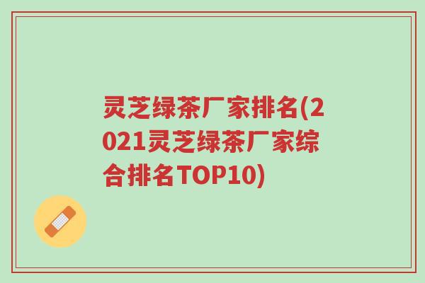 灵芝绿茶厂家排名(2021灵芝绿茶厂家综合排名TOP10)-第1张图片-超越 灵芝绿茶厂家排名(2021灵芝绿茶厂家综合排名TOP10)-第1张图片-超越