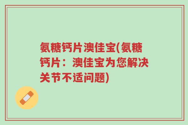 氨糖钙片澳佳宝(氨糖钙片:澳佳宝为您解决关节不适问题)-第1张图片-超越 氨糖钙片澳佳宝(氨糖钙片:澳佳宝为您解决关节不适问题)-第1张图片-超越