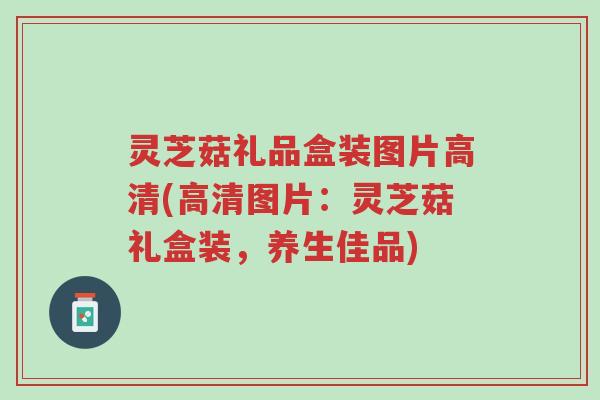 灵芝菇礼品盒装图片高清(高清图片:灵芝菇礼盒装,养生佳品)-第1张图片-超越 灵芝菇礼品盒装图片高清(高清图片:灵芝菇礼盒装,养生佳品)-第1张图片-超越