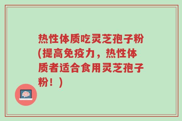 热性体质吃灵芝孢子粉(提高免疫力，热性体质者适合食用灵芝孢子粉！)-第1张图片-超越