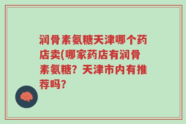 润骨素氨糖天津哪个药店卖(哪家药店有润骨素氨糖?天津市内有推荐吗?-第1张图片-超越 润骨素氨糖天津哪个药店卖(哪家药店有润骨素氨糖?天津市内有推荐吗?-第1张图片-超越