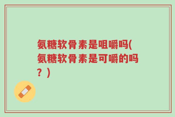 氨糖软骨素是咀嚼吗(氨糖软骨素是可嚼的吗?)-第1张图片-超越 氨糖软骨素是咀嚼吗(氨糖软骨素是可嚼的吗?)-第1张图片-超越