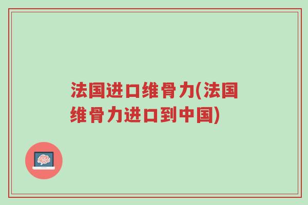 法国进口维骨力(法国维骨力进口到中国)-第1张图片-超越 法国进口维骨力(法国维骨力进口到中国)-第1张图片-超越