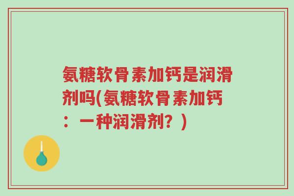 氨糖软骨素加钙是润滑剂吗(氨糖软骨素加钙:一种润滑剂?)-第1张图片-超越 氨糖软骨素加钙是润滑剂吗(氨糖软骨素加钙:一种润滑剂?)-第1张图片-超越