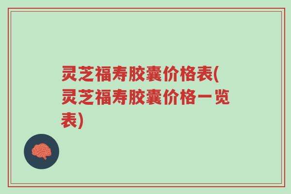 灵芝福寿胶囊价格表(灵芝福寿胶囊价格一览表)-第1张图片-超越 灵芝福寿胶囊价格表(灵芝福寿胶囊价格一览表)-第1张图片-超越