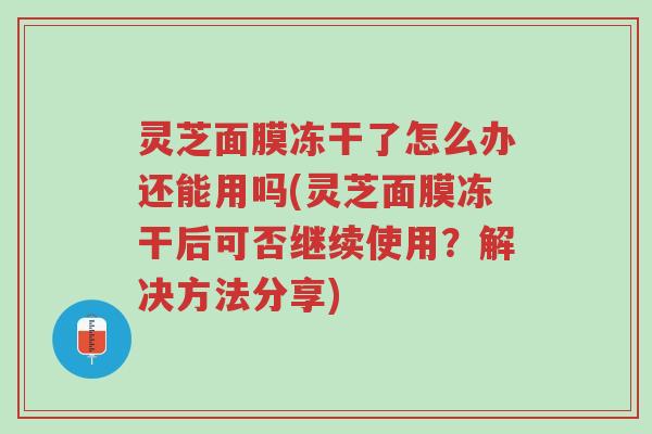 灵芝面膜冻干了怎么办还能用吗(灵芝面膜冻干后可否继续使用?解决方法分享)-第1张图片-超越 灵芝面膜冻干了怎么办还能用吗(灵芝面膜冻干后可否继续使用?解决方法分享)-第1张图片-超越