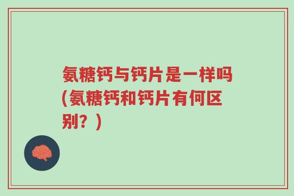 氨糖钙与钙片是一样吗(氨糖钙和钙片有何区别?)-第1张图片-超越 氨糖钙与钙片是一样吗(氨糖钙和钙片有何区别?)-第1张图片-超越