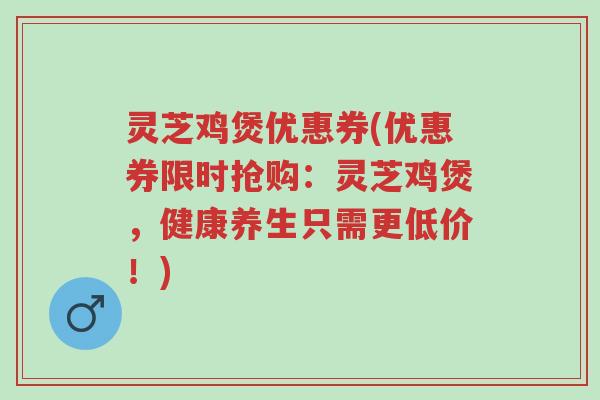 灵芝鸡煲优惠券(优惠券限时抢购:灵芝鸡煲,健康养生只需更低价!)-第1张图片-超越 灵芝鸡煲优惠券(优惠券限时抢购:灵芝鸡煲,健康养生只需更低价!)-第1张图片-超越