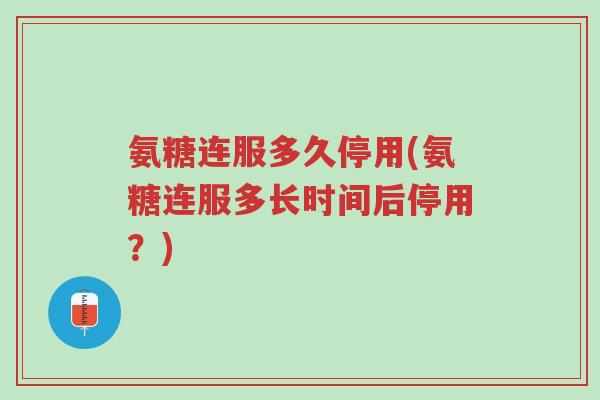氨糖连服多久停用(氨糖连服多长时间后停用?)-第1张图片-超越 氨糖连服多久停用(氨糖连服多长时间后停用?)-第1张图片-超越