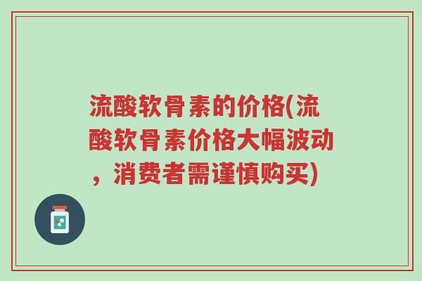 流酸软骨素的价格(流酸软骨素价格大幅波动,消费者需谨慎购买)-第1张图片-超越 流酸软骨素的价格(流酸软骨素价格大幅波动,消费者需谨慎购买)-第1张图片-超越