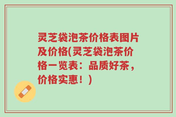 灵芝袋泡茶价格表图片及价格(灵芝袋泡茶价格一览表:品质好茶,价格实惠!)-第1张图片-超越 灵芝袋泡茶价格表图片及价格(灵芝袋泡茶价格一览表:品质好茶,价格实惠!)-第1张图片-超越