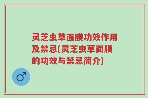 灵芝虫草面膜功效作用及禁忌(灵芝虫草面膜的功效与禁忌简介)-第1张图片-超越 灵芝虫草面膜功效作用及禁忌(灵芝虫草面膜的功效与禁忌简介)-第1张图片-超越