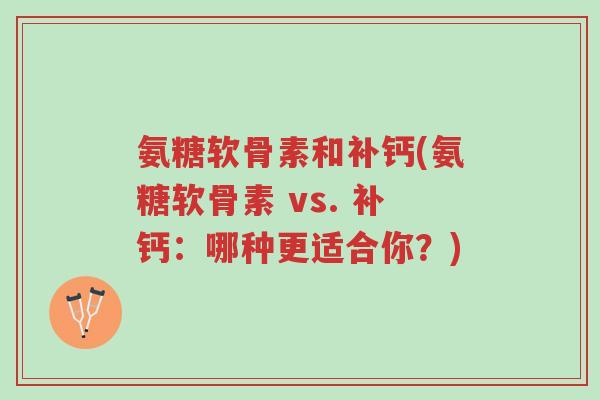 氨糖软骨素和补钙(氨糖软骨素 vs. 补钙:哪种更适合你?)-第1张图片-超越 氨糖软骨素和补钙(氨糖软骨素 vs. 补钙:哪种更适合你?)-第1张图片-超越