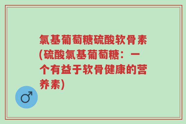 氯基葡萄糖硫酸软骨素(硫酸氯基葡萄糖:一个有益于软骨健康的营养素)-第1张图片-超越 氯基葡萄糖硫酸软骨素(硫酸氯基葡萄糖:一个有益于软骨健康的营养素)-第1张图片-超越