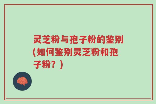 灵芝粉与孢子粉的鉴别(如何鉴别灵芝粉和孢子粉?)-第1张图片-超越 灵芝粉与孢子粉的鉴别(如何鉴别灵芝粉和孢子粉?)-第1张图片-超越