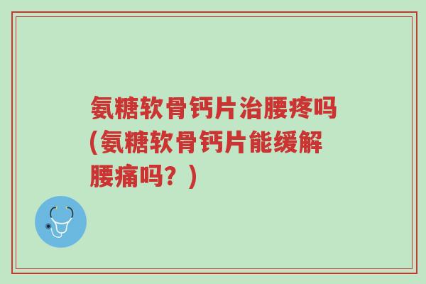 氨糖软骨钙片治腰疼吗(氨糖软骨钙片能缓解腰痛吗?)-第1张图片-超越 氨糖软骨钙片治腰疼吗(氨糖软骨钙片能缓解腰痛吗?)-第1张图片-超越