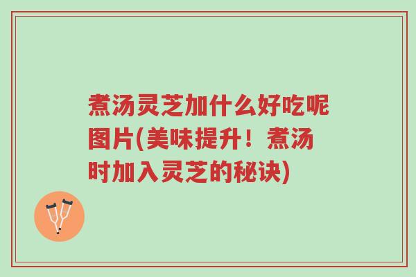 煮汤灵芝加什么好吃呢图片(美味提升!煮汤时加入灵芝的秘诀)-第1张图片-超越 煮汤灵芝加什么好吃呢图片(美味提升!煮汤时加入灵芝的秘诀)-第1张图片-超越