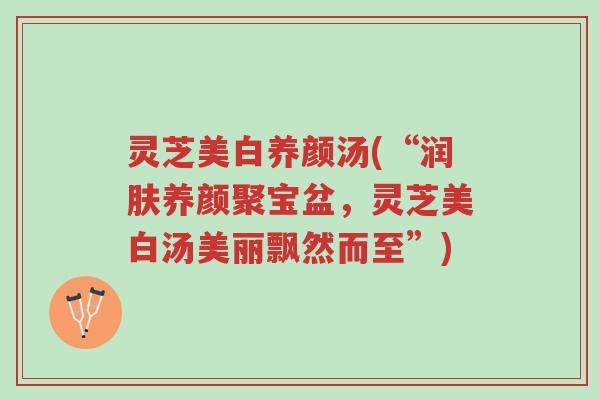 灵芝美白养颜汤(“润肤养颜聚宝盆,灵芝美白汤美丽飘然而至”)-第1张图片-超越 灵芝美白养颜汤(“润肤养颜聚宝盆,灵芝美白汤美丽飘然而至”)-第1张图片-超越