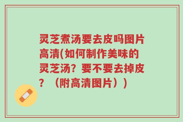 灵芝煮汤要去皮吗图片高清(如何制作美味的灵芝汤？要不要去掉皮？（附高清图片）)-第1张图片-超越