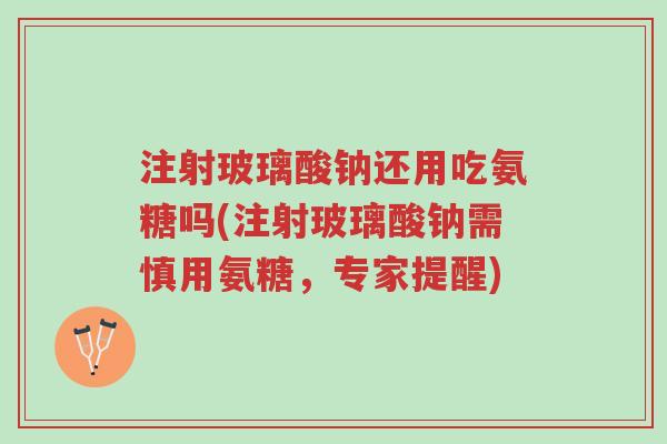 注射玻璃酸钠还用吃氨糖吗(注射玻璃酸钠需慎用氨糖,专家提醒)-第1张图片-超越 注射玻璃酸钠还用吃氨糖吗(注射玻璃酸钠需慎用氨糖,专家提醒)-第1张图片-超越