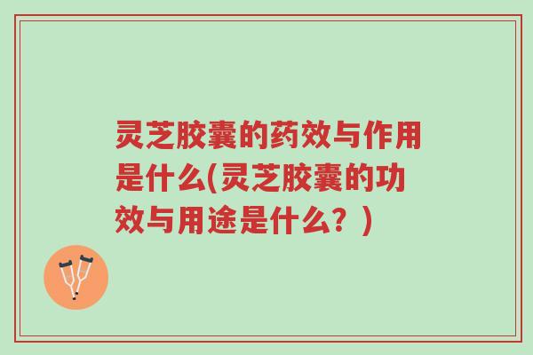 灵芝胶囊的药效与作用是什么(灵芝胶囊的功效与用途是什么？)-第1张图片-超越