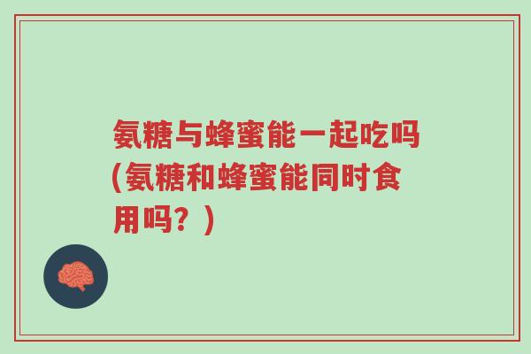 氨糖与蜂蜜能一起吃吗(氨糖和蜂蜜能同时食用吗？)-第1张图片-超越