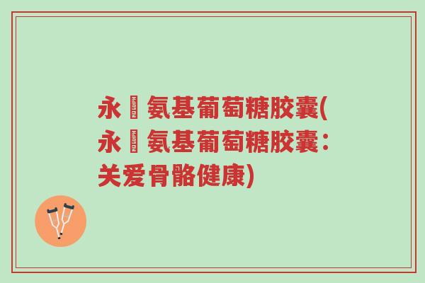 永伩氨基葡萄糖胶囊(永伩氨基葡萄糖胶囊：关爱骨骼健康)-第1张图片-超越