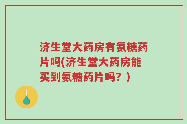济生堂大药房有氨糖药片吗(济生堂大药房能买到氨糖药片吗？)-第1张图片-超越