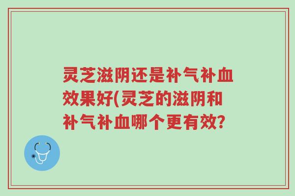 灵芝滋阴还是补气补血效果好(灵芝的滋阴和补气补血哪个更有效?-第1张图片-超越 灵芝滋阴还是补气补血效果好(灵芝的滋阴和补气补血哪个更有效?-第1张图片-超越
