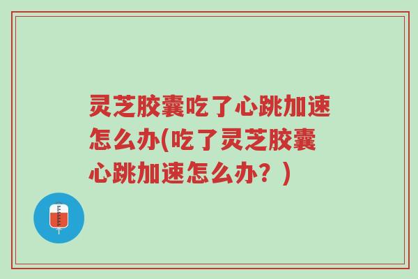 灵芝胶囊吃了心跳加速怎么办(吃了灵芝胶囊心跳加速怎么办?)-第1张图片-超越 灵芝胶囊吃了心跳加速怎么办(吃了灵芝胶囊心跳加速怎么办?)-第1张图片-超越